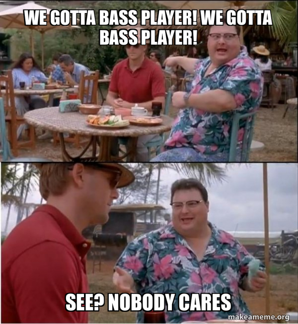 WE GOTTA BASS PLAYER! WE GOTTA BASS PLAYER! See? Nobody cares - See ...