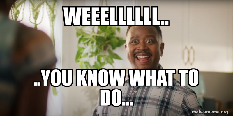 WEEELLLLLL.. ..YOU KNOW WHAT TO DO... Meme Generator