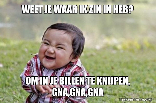 Weet je waar ik zin in heb? Om in je billen te knijpen, gna,gna,gna
