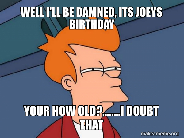 Well i'll be damned, Its Joeys Birthday Your how old?,.......I doubt ...