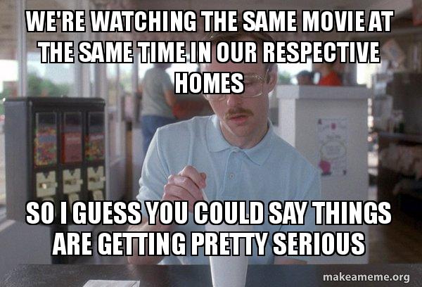 We're watching the same movie at the same time in our respective homes