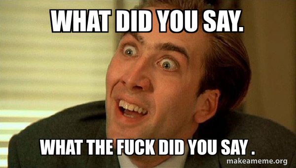 What did you say. What the fuck did you say . - Sarcastic Nicholas Cage