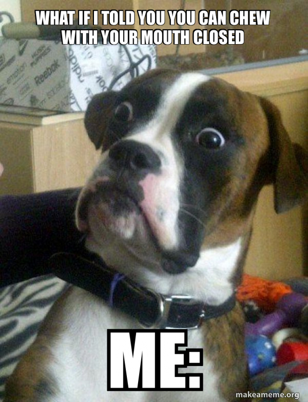 what if i told you you can chew with your mouth closed me: - Skeptical ...