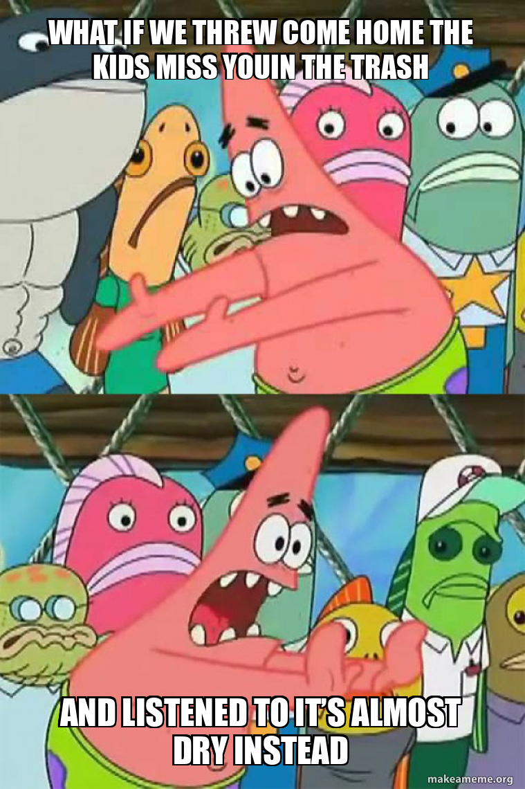 what-if-we-threw-come-home-the-kids-miss-youin-the-trash-and-listened