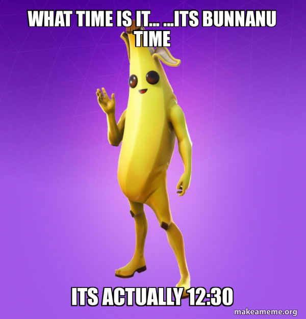 what time is it...its bunnanu time its actually 1230 Peely