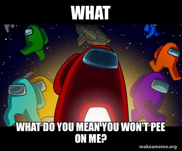 What What do you mean you won’t pee on me? Among Us Make a Meme
