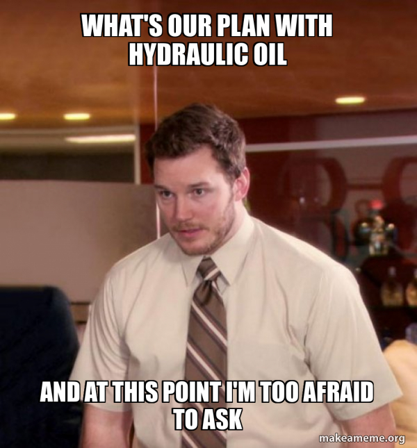 what's our plan with Hydraulic OIl and at this point I'm too afraid to