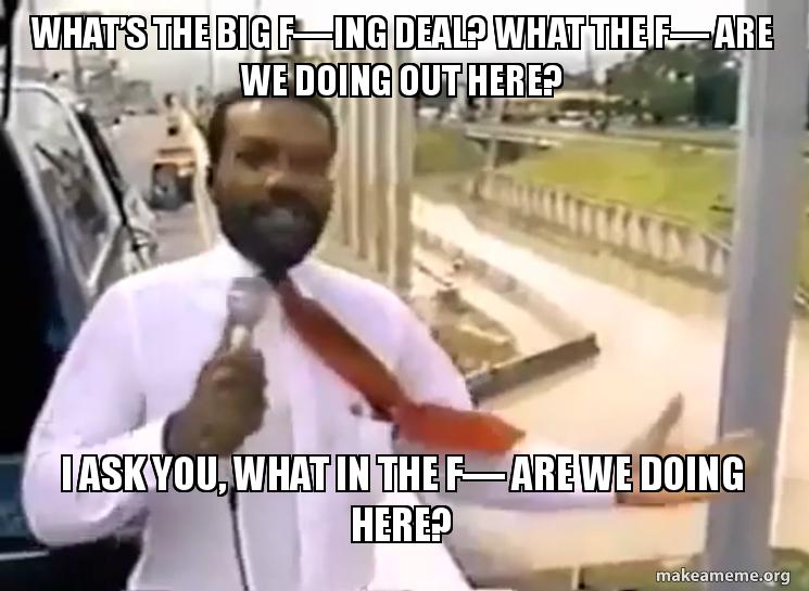 This Is Big F Ing Deal >> What S The Big F Ing Deal What The F Are We Doing Out Here I Ask This Is Big F Ing Deal >> What S The Big F Ing Deal What The F Are We Doing Out Here I Ask