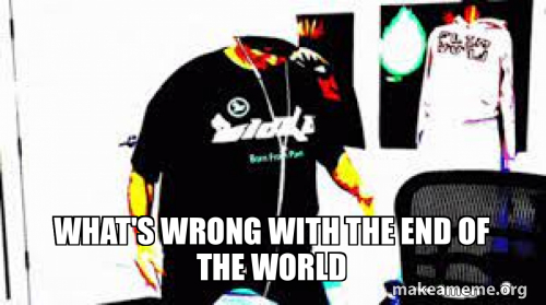 WHAT'S WRONG WITH THE END OF THE WORLD Meme Generator