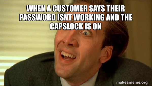 when a customer says their password isnt working and the capslock is on ...
