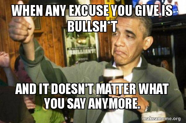 When Any Excuse You Give Is Bullsh T And It Doesn T Matter What You Say Anymore Upvote Obama Make A Meme