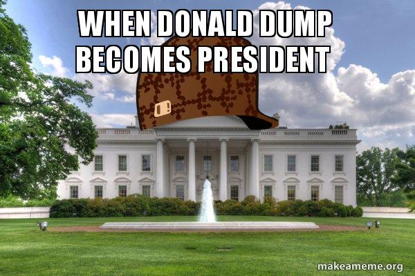 When donald dump becomes president - Scumbag Whitehouse Meme Generator