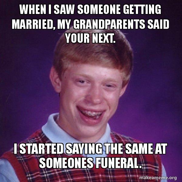 When I saw someone getting married, my grandparents said your next. I
