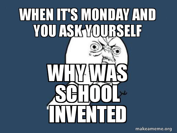 when it's Monday and you ask yourself why was school invented - Y U No ...