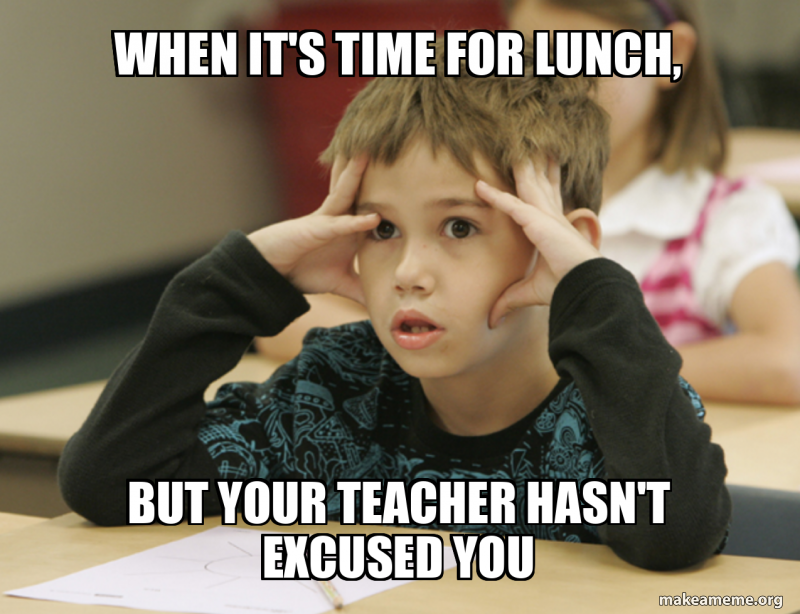Creating Time Meme when it's time for lunch, but your teacher hasn't excused you Meme ...