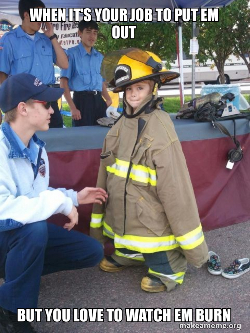 When it's your job to put em out But you love to watch em burn Meme