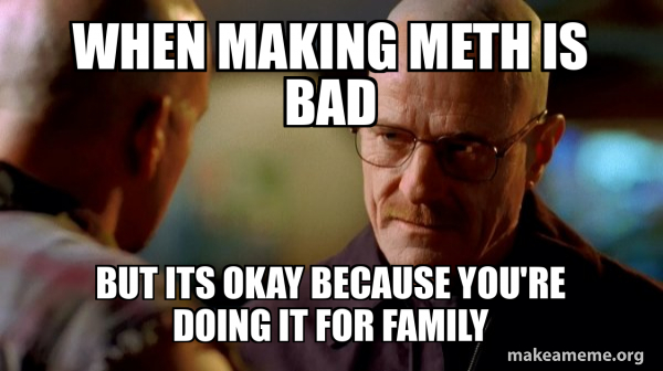 when making meth is bad but its okay because you're doing it for family ...