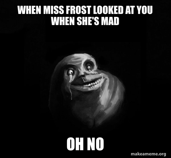 When Miss frost looked at you when she's mad oh no Forever Alone