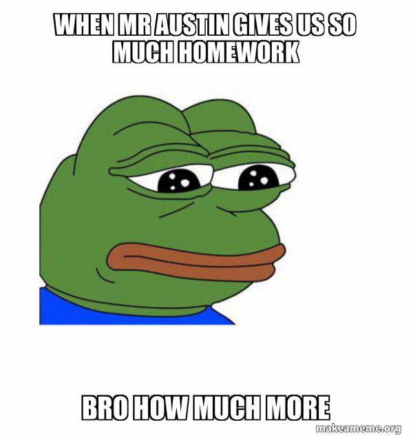 when Mr Austin gives us so much homework bro how much more - Feels Bad ...