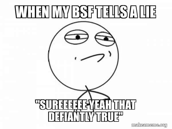 when my bsf tells a lie "sureeeeee yeah that defiantly true ...
