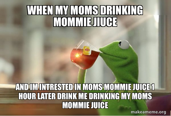when my moms drinking mommie jiuce and Im intrested in moms mommie ...