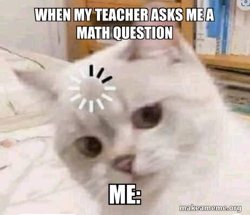 When my teacher asks me a math question Me: Meme Generator