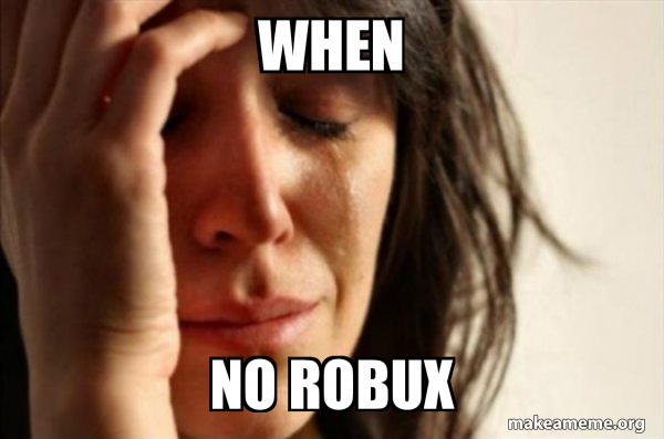 when no robux - First World Problems Meme Generator