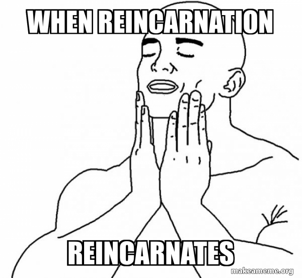 When reincarnation Reincarnates - Feels Good Meme Generator