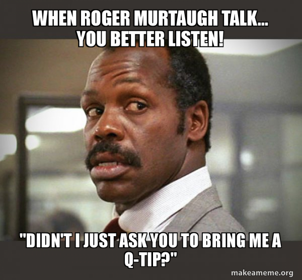 When Roger Murtaugh Talk You Better Listen Didn T I Just Ask You To Bring Me A Q Tip Getting Too Old For This Shit Make A Meme When Roger Murtaugh Talk You Better Listen Didn T I Just Ask You To Bring Me A Q Tip Getting Too Old For This Shit Make A Meme