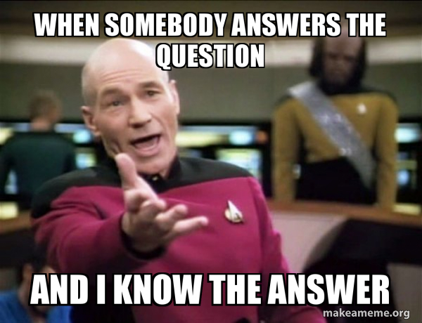 when somebody answers the question and i know the answer - Annoyed ...