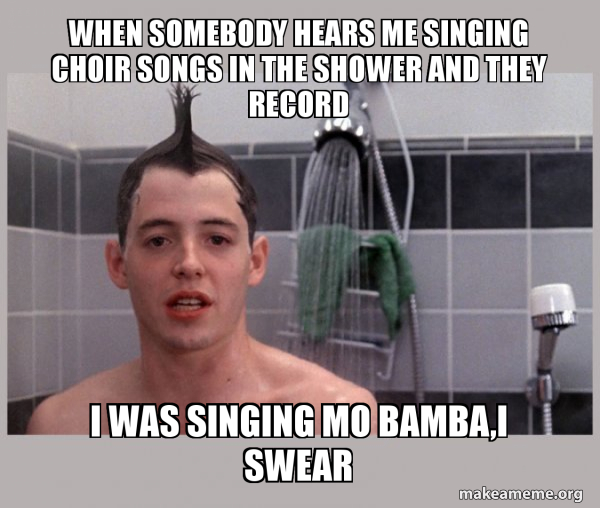 when somebody hears me singing choir songs in the shower and they