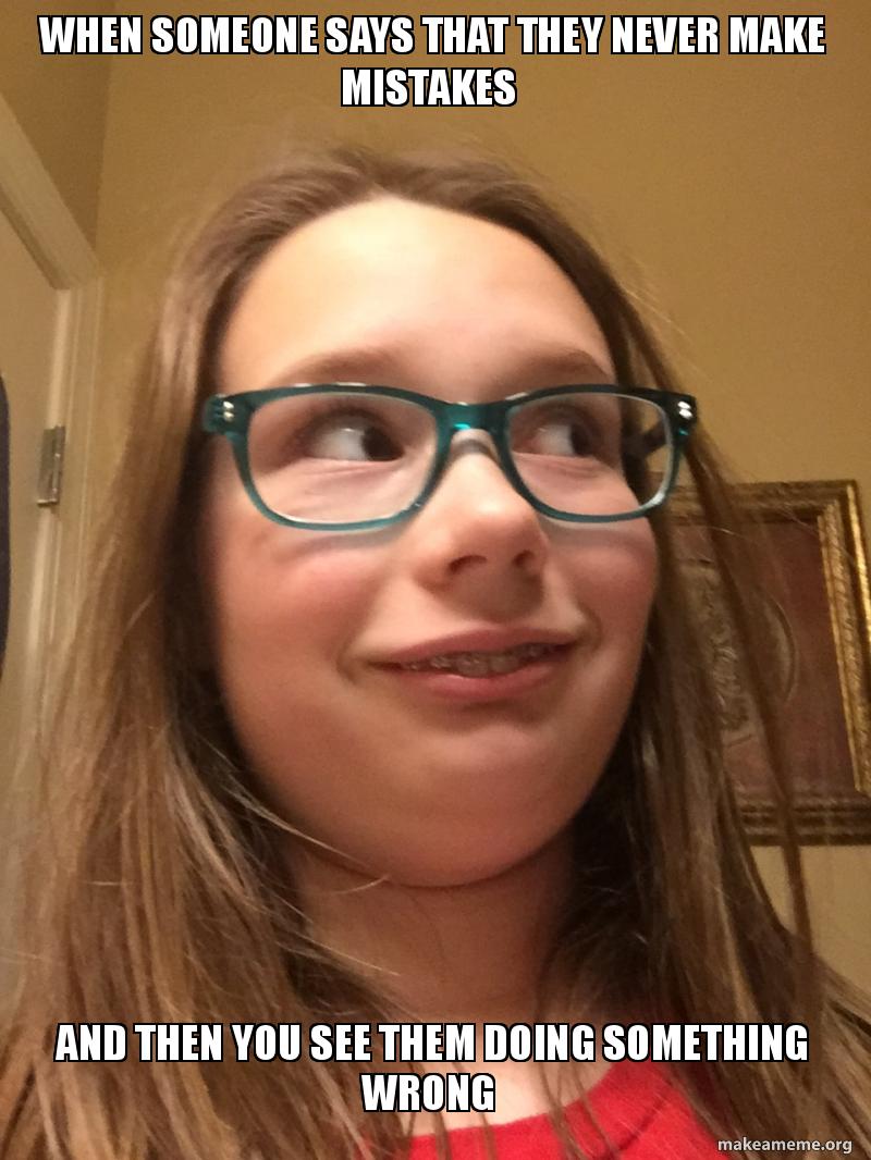 When someone says that they never make mistakes And then you see them