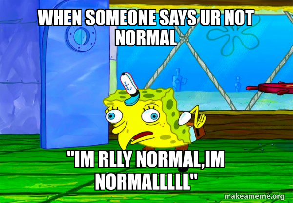 When someone says ur not normal ''IM RLLY NORMAL,IM NORMALLLLL ...