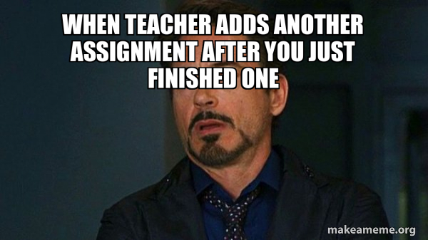 when teacher adds another assignment after you just finished one - Tony ...