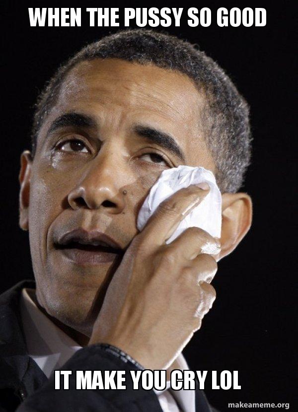 When The Pussy So Good It Make You Cry Lol Crying Obama Make A Meme
