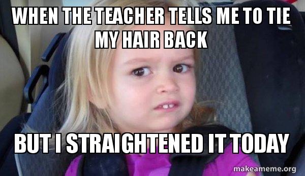 When The Teacher Tells Me To Tie My Hair Back But I Straightened