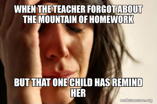 when the teacher forgot about the mountain of homework but that one ...