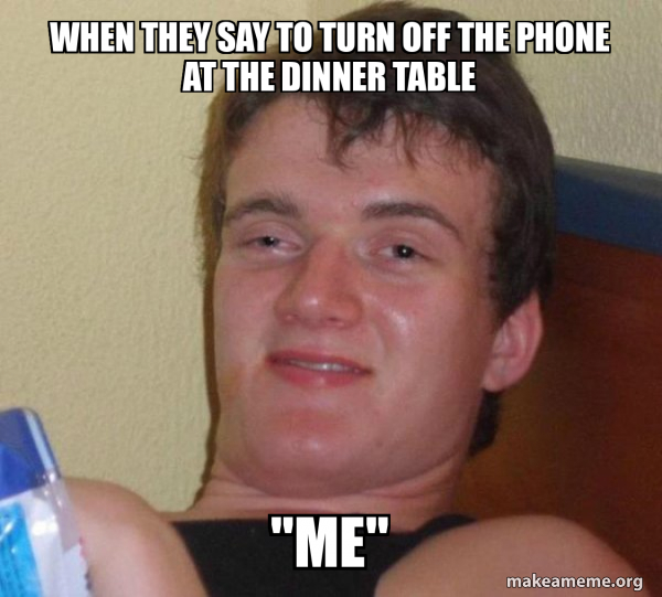 When they say to turn off the phone at the dinner table "Me" [10] guy
