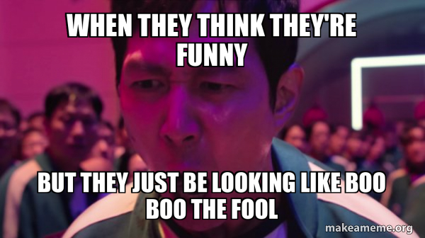 When they think they're funny But they just be looking like boo boo the ...