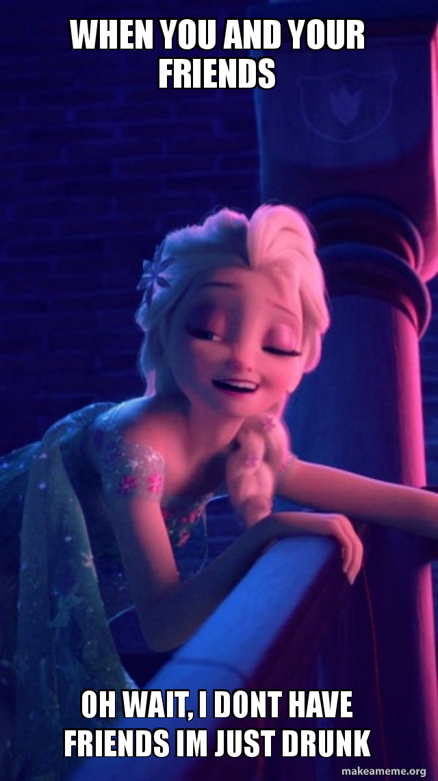 When You And Your Friends Oh Wait I Dont Have Friends Im Just Drunk Drunk Elsa Make A Meme