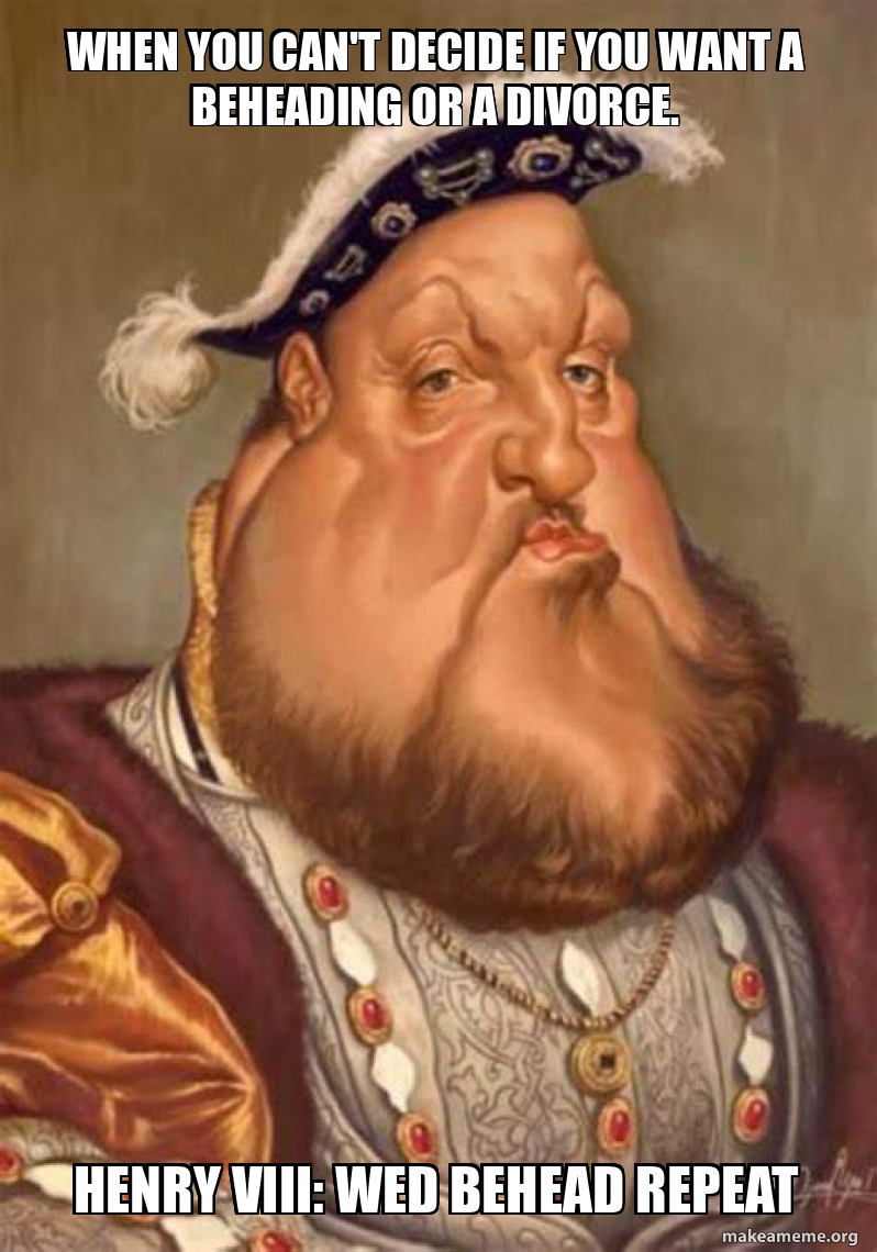 When you can't decide if you want a beheading or a divorce. Henry Viii
