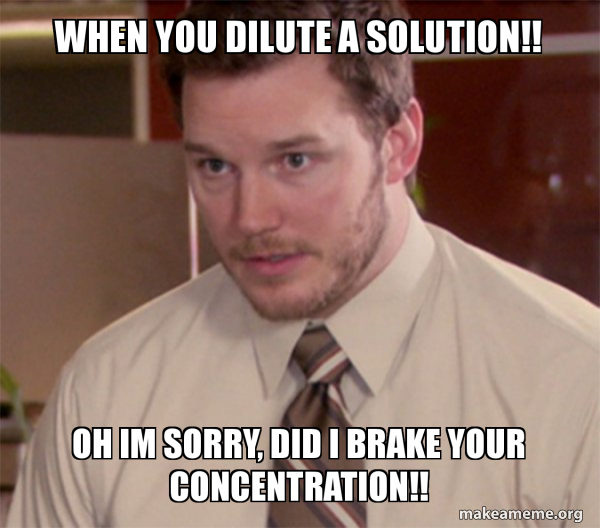 when you dilute a solution!! oh im sorry, did i brake your