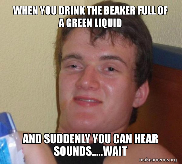 When you drink the beaker full of a green liquid And suddenly you can