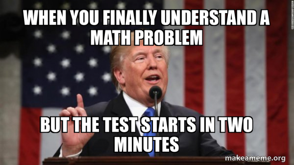 When you finally understand a math problem But the test starts in two ...
