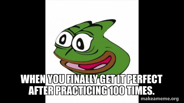 When you finally get it perfect after practicing 100 times. - Pepega ...