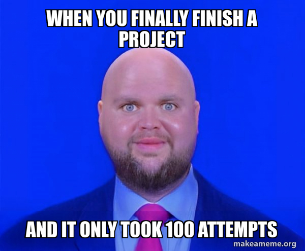 When you finally finish a project And it only took 100 attempts - Bald ...