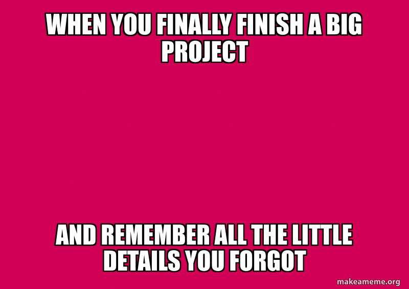 When you finally finish a big project And remember all the little ...