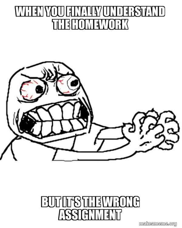 When you finally understand the homework But it's the wrong assignment ...
