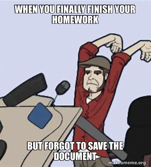 When you finally finish your homework But forgot to save the document ...