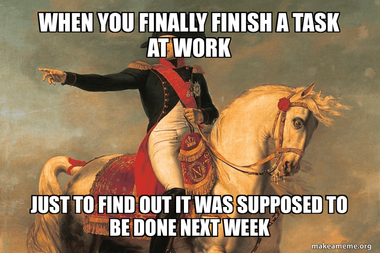 When you finally finish a task at work Just to find out it was supposed ...